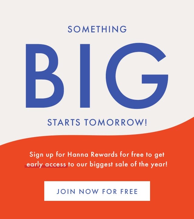 SOMETHING BIG STARTS TOMORROW! | Sign up for Hanna Rewards for free to get early access to our biggest sale of the year! | JOIN NOW FOR FREE