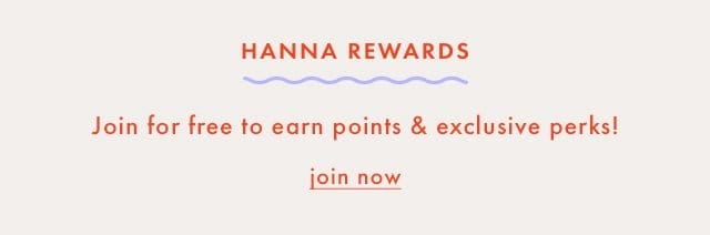 HANNA REWARDS | Join for free to earn points & exclusive perks! | join now