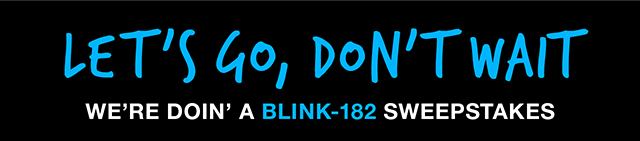 Let's go, don't wait we're doin' a Blink-182 sweepstakes