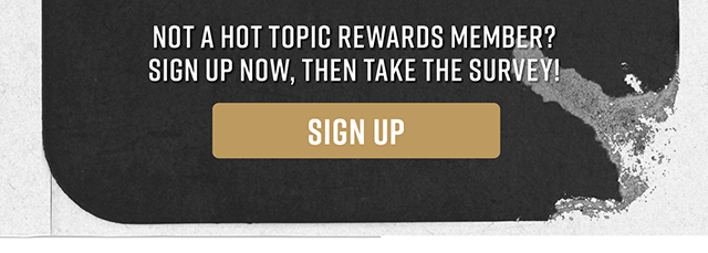 Not a Hot Topic Rewards member? Sign up now and then take the survey! Sign up