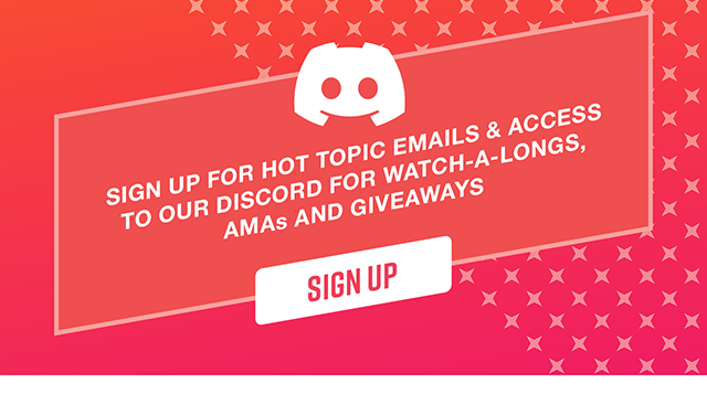 Sign Up For Hot Topic Emails and Access to Our Discord For Watch-A-Longs AMAs and Giveaways. Sign Up