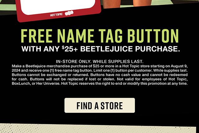 Free name tag button with any \\$25 and up Beetlejuice purchase. In-store only. While supplies last. Find a Store