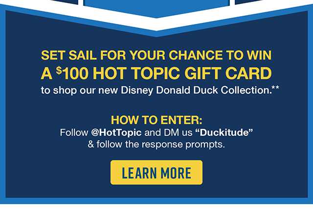 Set Sail for Your Chance to Win a \\$100 Hot Topic Gift Card to shop our new Disney Donald Duck Collection. How to Enter Follow hottopic and DM us Duckitude and follow the response prompts. Learn More