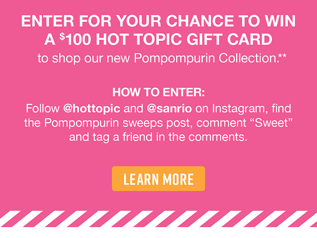 Enter For Your Chance to Win a \\$100 Hot Topic Gift Card to shop our new Pompompurin Collection. How to Enter Follow hottopic and sanrio on Instagram, find the Pompompurin sweeps post, comment Sweet and tag a friend in the comments. Learn More