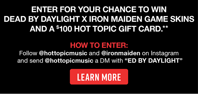 How To Enter Follow hottopicmusic and ironmaiden on Instagram and send hottopicmusic a DM with ED BY DAYLIGHT. Learn More