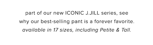 part of our new ICONIC J.JILL series, see why our best-selling pant is a forever favorite.