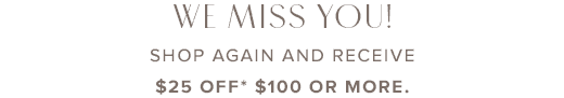 We miss you. Shop again and receive \\$25 off \\$100 or more »
