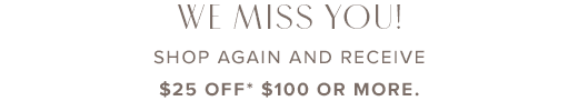 We miss you. Shop again and receive \\$25 off \\$100 or more »