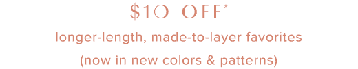 \\$10 off* longer-length, made-to-layer favorites (now in new colors & patterns) though July 14, 2024 »