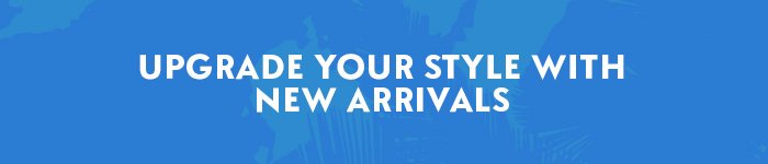 UPGRADE YOUR STYLE WITH NEW ARRIVALS