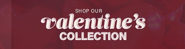 SHOP OUR VALENTINE'S COLLECTION