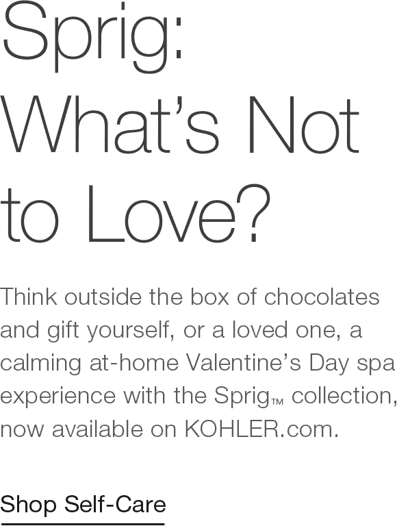 Sprig™: What's Not to Love? | Think outside the box of chocolates and gift yourself, or a loved one, a calming at-home Valentine’s Day spa experience with the Sprig collection, now available on KOHLER.com. | Shop Self-Care