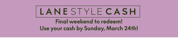 Use your Lane Style Cash by Sunday, March 24th!