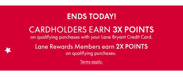 Now thru Sunday, July 7th! Cardholders earn 3X Points on qualifying purchases with your Lane Bryant Credit Card. Lane Rewards Members earn 2X Points on qualifying purchases.