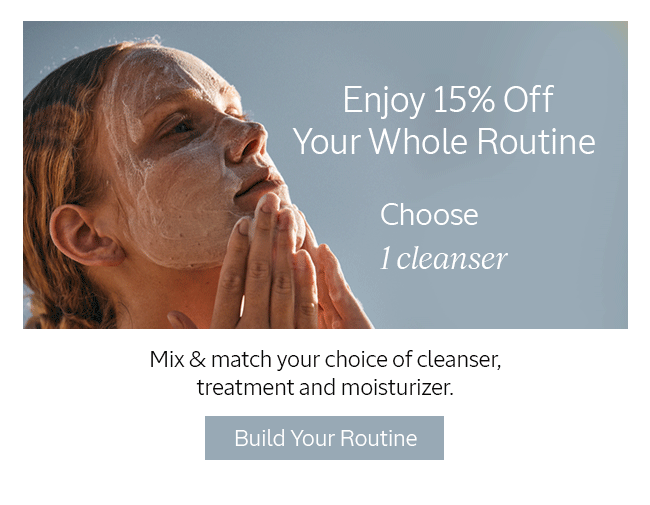 ENJOY 15% OFF YOUR WHOLE ROUTINE† | CHOOSE 1 CLEANSER, TREATMENT AND MOISTURIZER | MIX & MATCH YOUR CHOICE OF CLEANSER, TREATMENT AND MOISTURIZER. | BUILD YOUR ROUTINE
