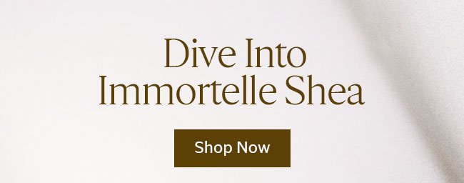 DIVE INTO IMMORTELLE SHEA | SHOP NOW