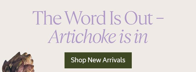 THE WORD IS OUT - ARTICHOKE IS IN | SHOP NEW ARRIVALS