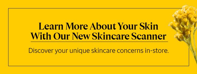 LEARN MORE ABOUT YOUR SKIN WITH OUR NEW SKINCARE SCANNER | DISCOVER YOUR UNIQUE SKINCARE CONCERNS IN-STORE