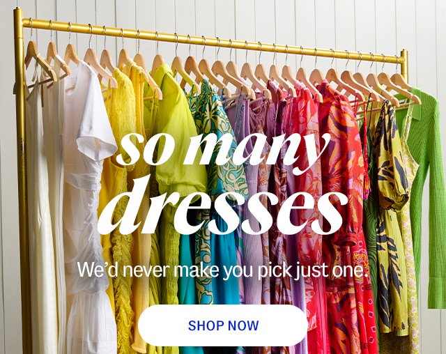 so many dresses. We’d never make you pick just one. Shop Now