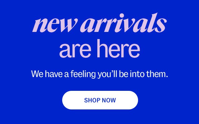 new arriavls are here. We have a feeling you’ll be into them. Shop Now