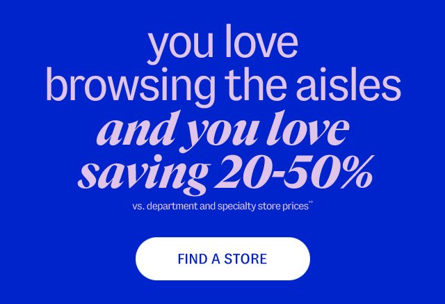 you love browsing the aisles. and you love saving 20-50% vs. department and specialty store prices** Find A Store.