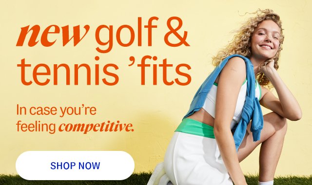 new golf & tennis 'fits. In case you’re feeling competitive. shop now.