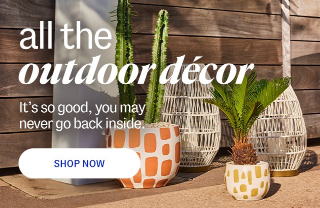 all the outdoor decor. It’s so good, you may never go back inside. shop now.