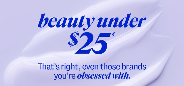 beauty under \\$25§ That’s right, even those brands you’re obsessed with.