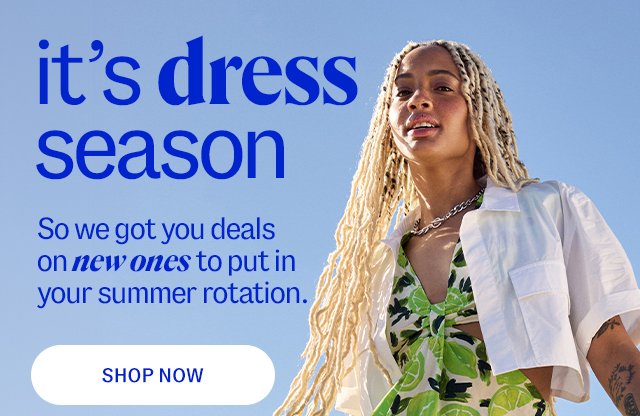 it's dress season. So we got you deals on new ones to put in your summer rotation. shop now.