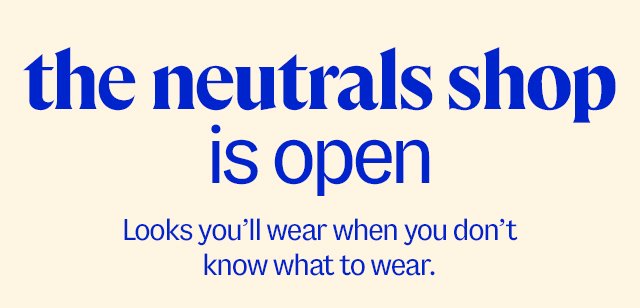 the neutrals shop is open. Looks you’ll wear when you don’t know what to wear. 