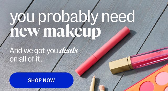 you probably need new makeup. And we got you deals on all of it.And we got you deals on all of it. shop now.