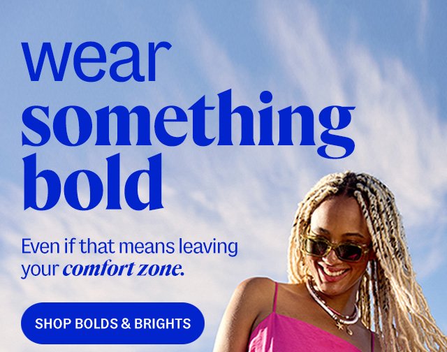 wear something bold. Even if that means leaving your comfort zone. shop bolds & brights.