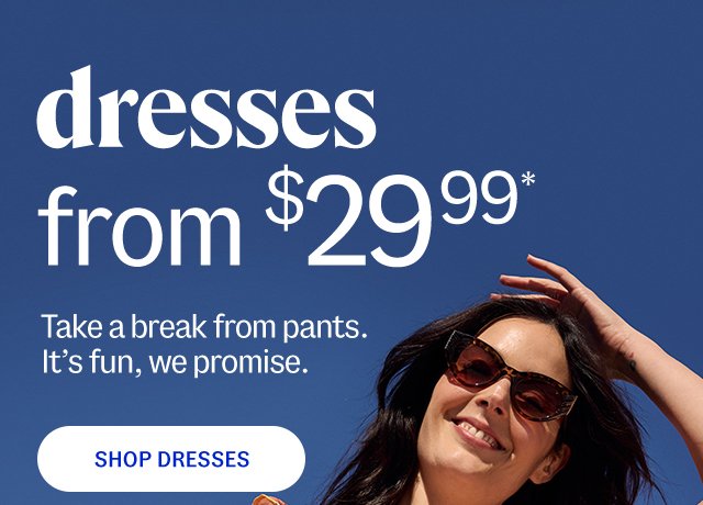 dresses from \\$29.99*. Take a break from pants. It’s fun, we promise. shop dresses.