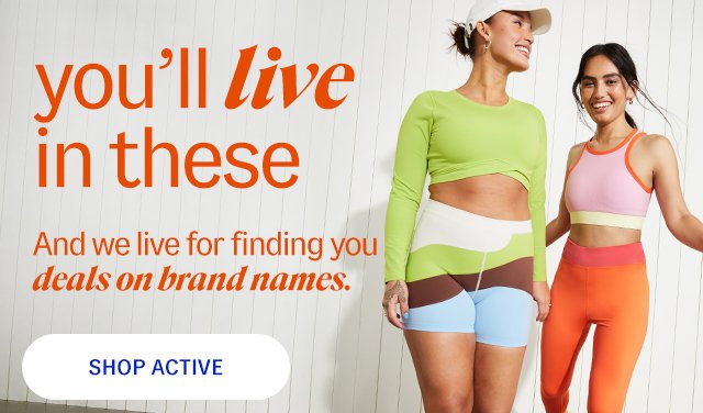 you'll live in these. And we live for finding you deals on brand names. shop active.