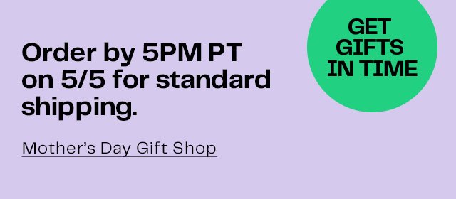 Get Gifts in Time | Order by 5PM PT on 5/5 for standard shipping | Mother's Day Gift Shop