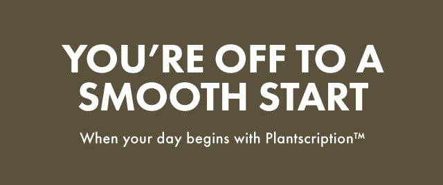 YOU’RE OFF TO A SMOOTH START | When your day begins with Plantscription™