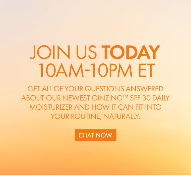 JOIN US TODAY 10AM-10PM ET | GET ALL OF YOUR QUESTIONS ANSWERED ABOUT OUR NEWEST GINZING™ SPF 30 DAILY MOISTURIZER AND HOW IT CAN FIT INTO YOUR ROUTINE, NATURALLY. | CHAT NOW