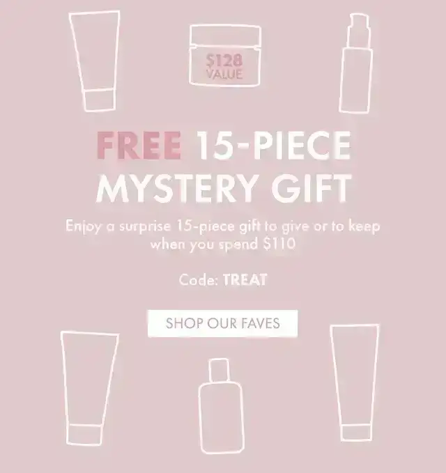 FREE 15-PIECE MYSTERY GIFT | \\$128 VALUE | Enjoy a surprise 15-piece gift to give or to keep when you spend \\$110 CODE: TREAT | SHOP OUR FAVES