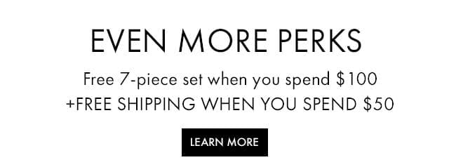 EVEN MORE PERKS | Free 7-piece set when you spend \\$100 + FREE SHIPPING WHEN YOU SPEND \\$50 | LEARN MORE