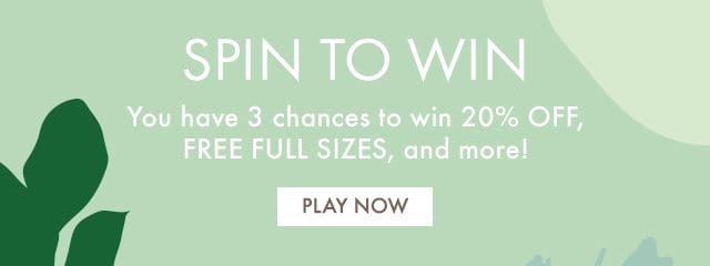 SPIN TO WIN | You have 3 chances to win 20 percent OFF, FREE FULL SIZES, and more! | PLAY NOW | *Limit 3 spins per person per 24 hours.