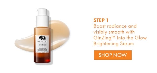 STEP 1 | Boost radiance and visibly smooth with GinZing™ Into the Glow Brightening Serum | SHOP NOW
