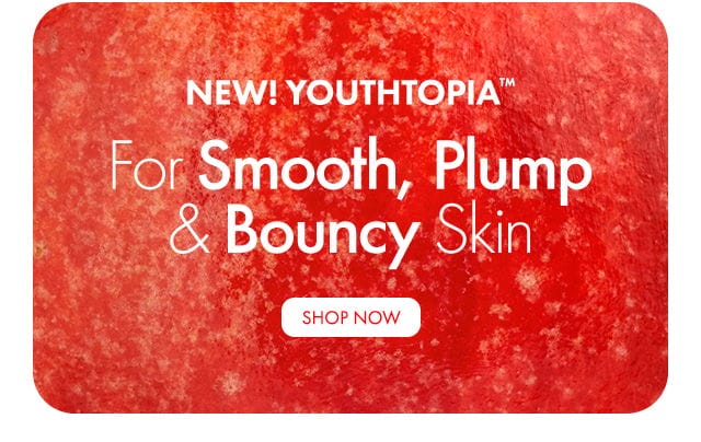 NEW! Youthtopia™ | For Smooth, Plump & Bouncy Skin | SHOP NOW