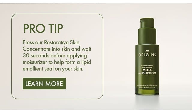 PRO TIP | Press our Restorative Skin Concentrate into skin and wait 30 seconds before applying moisturizer to help form a lipid emollient seal on your skin. | LEARN MORE