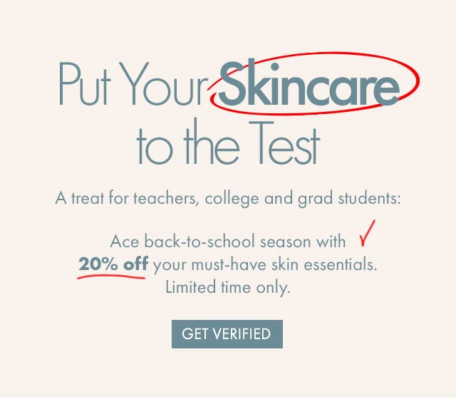 Put Your Skincare to the Test | A treat for teachers, college and grad students: Ace back-to-school season with 20 percent off your must-have skin essentials. Limited time only. | GET VERIFIED