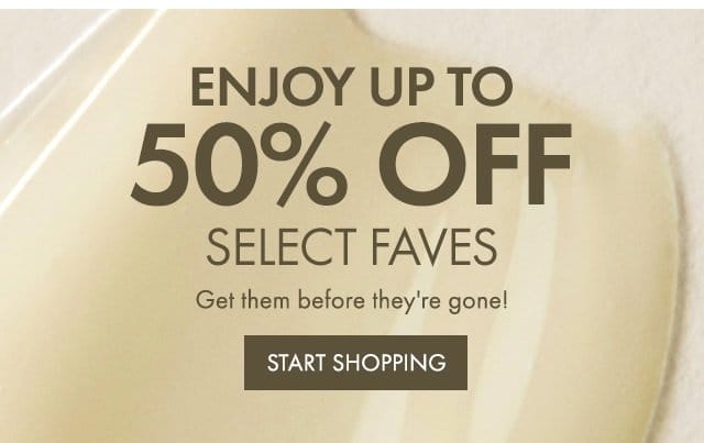 ENJOY UP TO 50% OFF SELECT FAVES | Get them before they're gone! | START SHOPPING