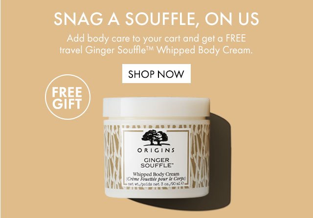 FREE GIFT | SNAG A SOUFFLE, ON US | Add body care to your cart and get a FREE travel Ginger Souffle™ Whipped Body Cream. | SHOP NOW