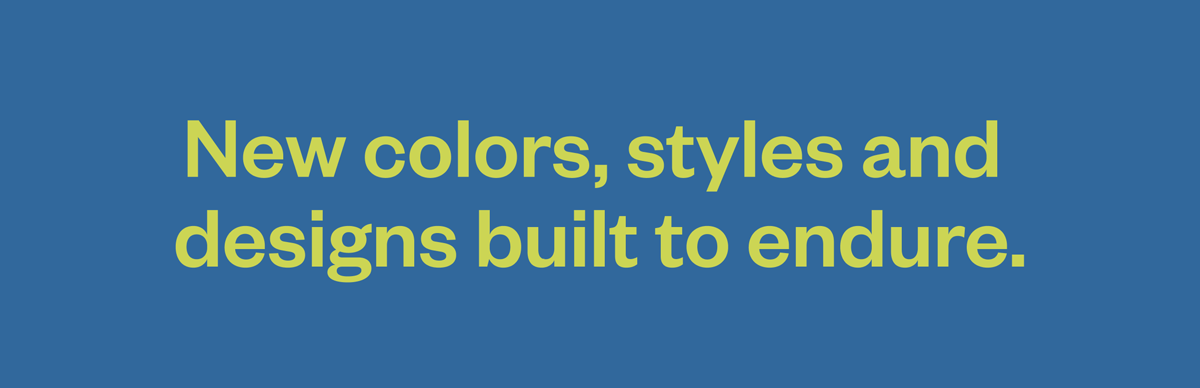 New colors, styles and designs built to endure.