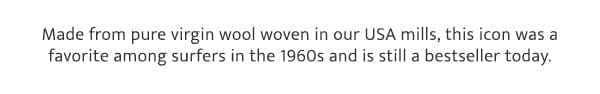Made from pure virgin wool woven in our USA mills, this icon was a favorite among surfers in the 1960s and is still a bestseller today.