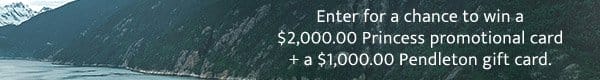 Enter for a chance to win a \\$2,000.00 Princess promotional card + a \\$1,000.00 Pendleton gift card. 