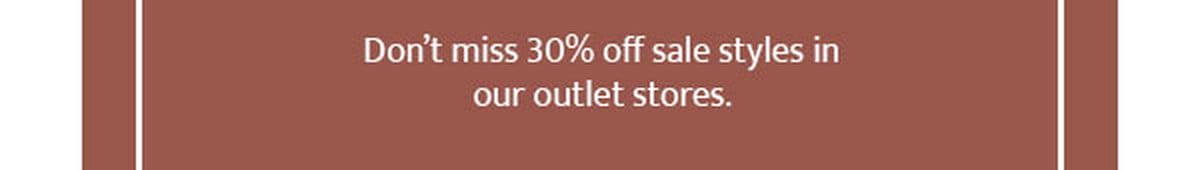 Don’t miss 30% off sale styles in our outlet stores.